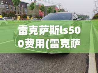 雷克萨斯ls500费用(雷克萨斯ls500费用及图片) 雷克萨斯ls500费用(雷克萨斯ls500费用及图片)