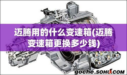 迈腾用的什么变速箱(迈腾变速箱更换多少钱)