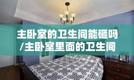 主卧室的卫生间能砸吗/主卧室里面的卫生间可以弄成什么 主卧室的卫生间能砸吗/主卧室里面的卫生间可以弄成什么