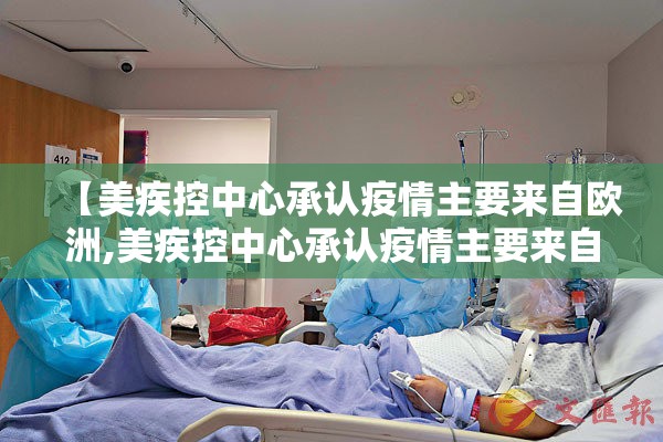 【美疾控中心承认疫情主要来自欧洲,美疾控中心承认疫情主要来自欧洲?美国为何一误再误】 【美疾控中心承认疫情主要来自欧洲,美疾控中心承认疫情主要来自欧洲?美国为何一误再误】