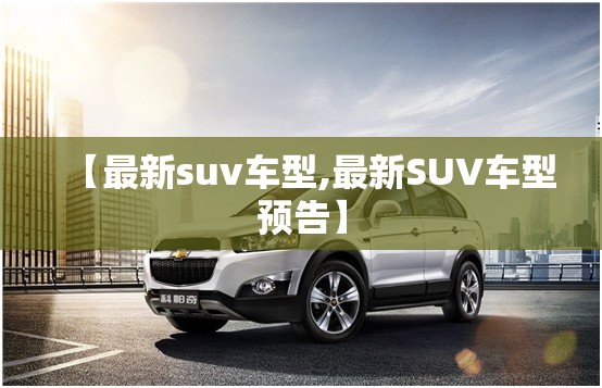 【最新suv车型,最新SUV车型预告】 【最新suv车型,最新SUV车型预告】