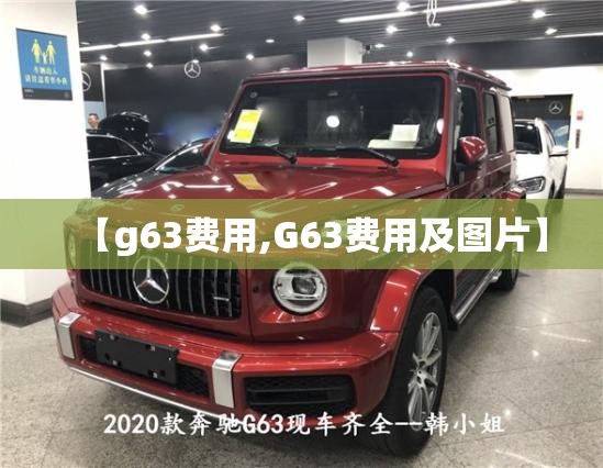 【g63费用,G63费用及图片】 【g63费用,G63费用及图片】