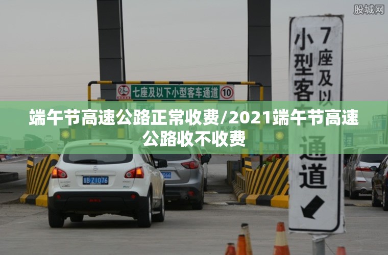 端午节高速公路正常收费/2021端午节高速公路收不收费