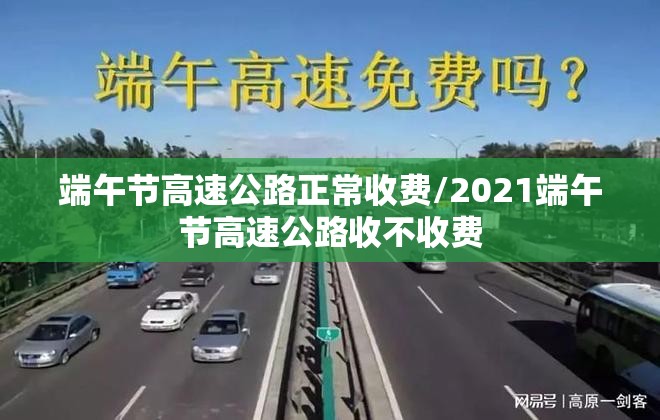 端午节高速公路正常收费/2021端午节高速公路收不收费