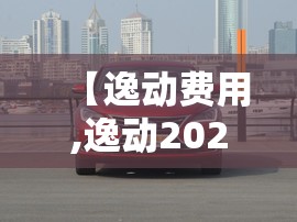 【逸动费用,逸动2021费用】 【逸动费用,逸动2021费用】