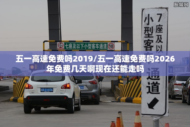 五一高速免费吗2019/五一高速免费吗2026年免费几天啊现在还能走吗