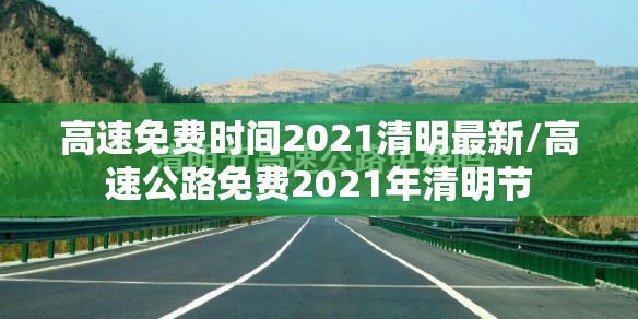 高速免费时间2021清明最新/高速公路免费2021年清明节 高速免费时间2021清明最新/高速公路免费2021年清明节