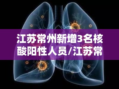 江苏常州新增3名核酸阳性人员/江苏常州确诊新型冠状病毒