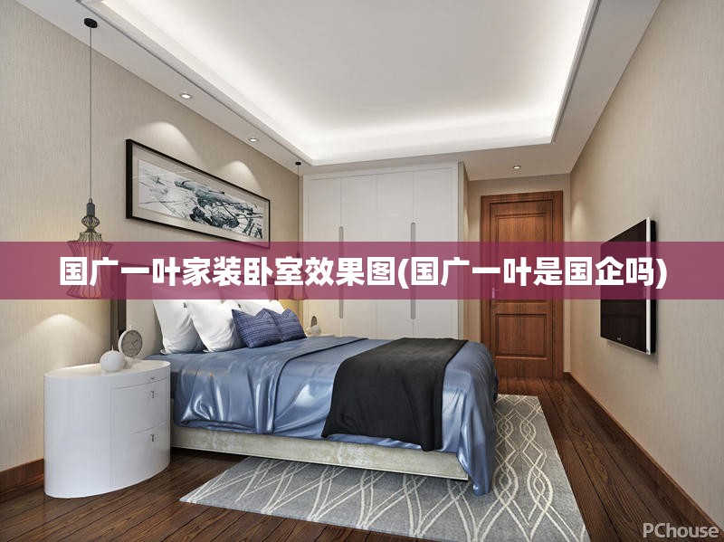 国广一叶家装卧室效果图(国广一叶是国企吗) 国广一叶家装卧室效果图(国广一叶是国企吗)
