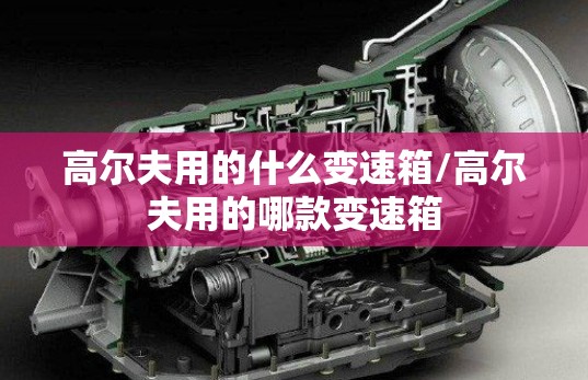 高尔夫用的什么变速箱/高尔夫用的哪款变速箱 高尔夫用的什么变速箱/高尔夫用的哪款变速箱