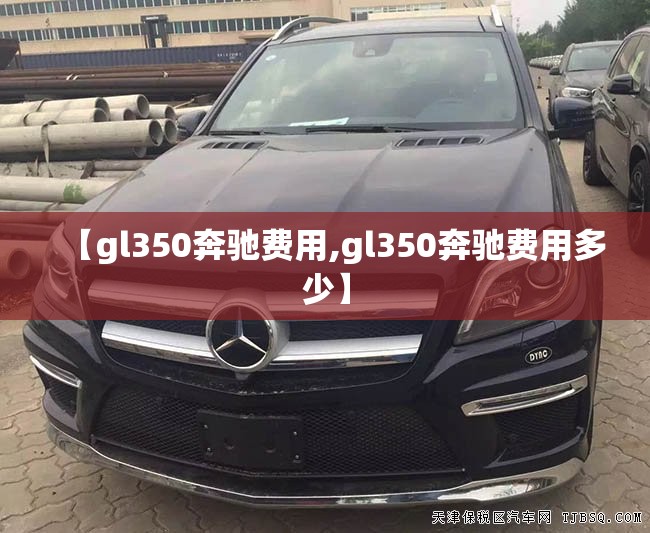【gl350奔驰费用,gl350奔驰费用多少】 【gl350奔驰费用,gl350奔驰费用多少】