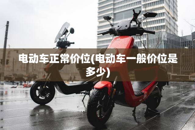 电动车正常价位(电动车一般价位是多少) 电动车正常价位(电动车一般价位是多少)