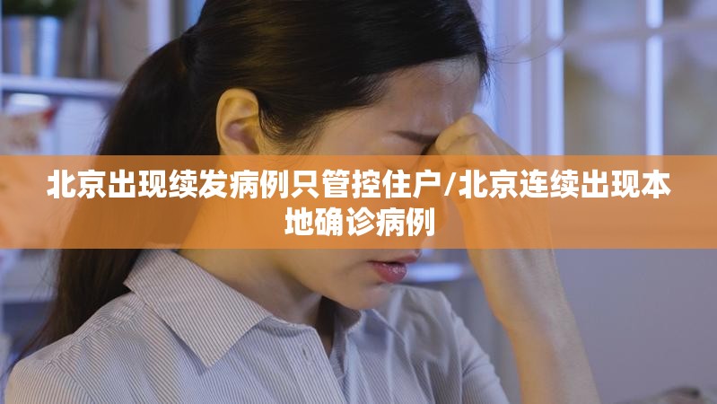 北京出现续发病例只管控住户/北京连续出现本地确诊病例