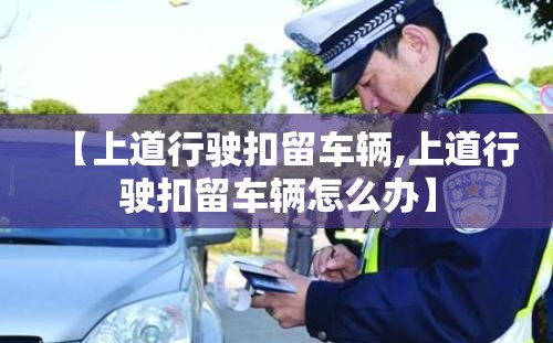 【上道行驶扣留车辆,上道行驶扣留车辆怎么办】 【上道行驶扣留车辆,上道行驶扣留车辆怎么办】
