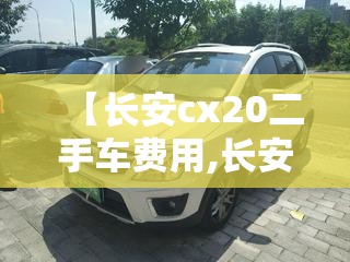 【长安cx20二手车费用,长安cx20二手车两万块钱】 【长安cx20二手车费用,长安cx20二手车两万块钱】