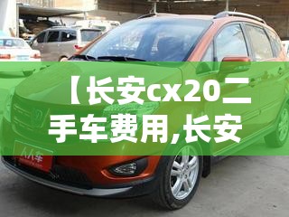 【长安cx20二手车费用,长安cx20二手车两万块钱】 【长安cx20二手车费用,长安cx20二手车两万块钱】