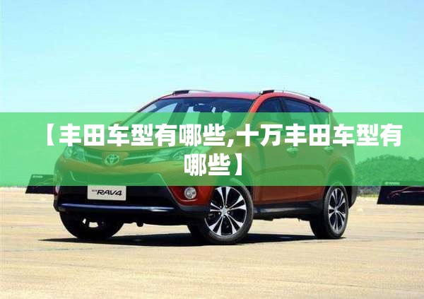 【丰田车型有哪些,十万丰田车型有哪些】 【丰田车型有哪些,十万丰田车型有哪些】