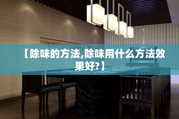 【除味的方法,除味用什么方法效果好?】 【除味的方法,除味用什么方法效果好?】