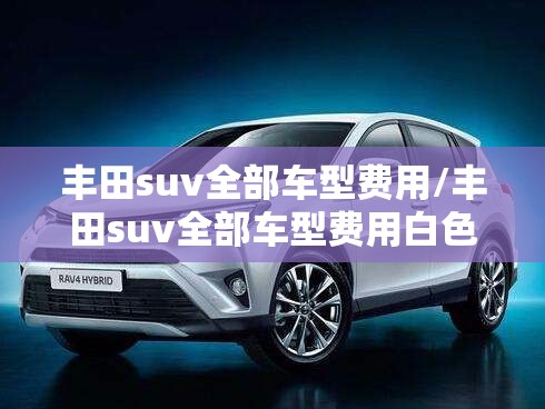 丰田suv全部车型费用/丰田suv全部车型费用白色 丰田suv全部车型费用/丰田suv全部车型费用白色