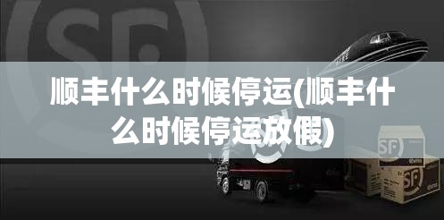 顺丰什么时候停运(顺丰什么时候停运放假)
