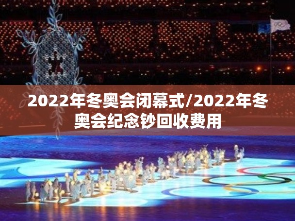 2022年冬奥会闭幕式/2022年冬奥会纪念钞回收费用 2022年冬奥会闭幕式/2022年冬奥会纪念钞回收费用