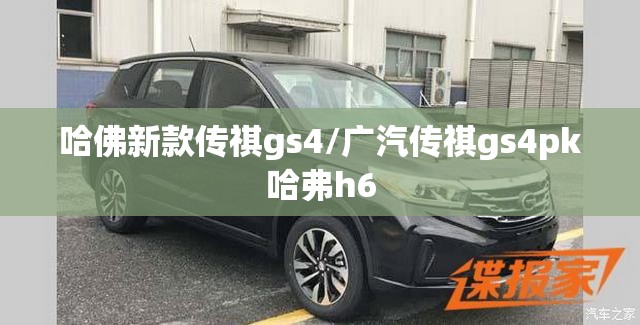 哈佛新款传祺gs4/广汽传祺gs4pk哈弗h6 哈佛新款传祺gs4/广汽传祺gs4pk哈弗h6