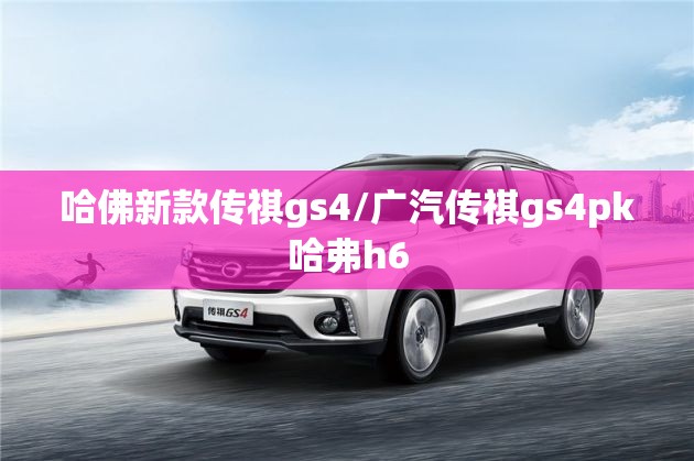 哈佛新款传祺gs4/广汽传祺gs4pk哈弗h6 哈佛新款传祺gs4/广汽传祺gs4pk哈弗h6