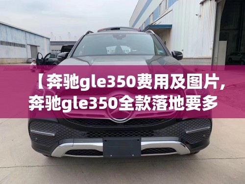 【奔驰gle350费用及图片,奔驰gle350全款落地要多少钱】 【奔驰gle350费用及图片,奔驰gle350全款落地要多少钱】