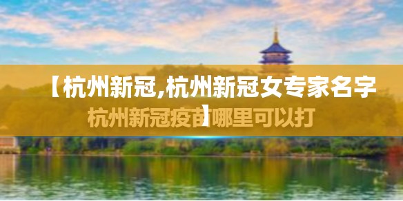 【杭州新冠,杭州新冠女专家名字】 【杭州新冠,杭州新冠女专家名字】