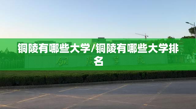 铜陵有哪些大学/铜陵有哪些大学排名 铜陵有哪些大学/铜陵有哪些大学排名