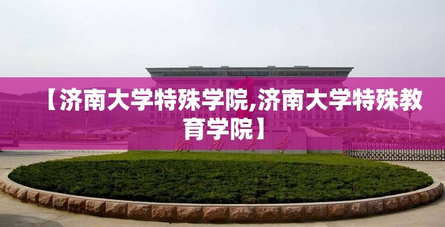 【济南大学特殊学院,济南大学特殊教育学院】 【济南大学特殊学院,济南大学特殊教育学院】