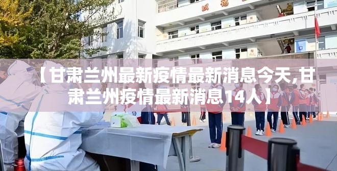 【甘肃兰州最新疫情最新消息今天,甘肃兰州疫情最新消息14人】 【甘肃兰州最新疫情最新消息今天,甘肃兰州疫情最新消息14人】