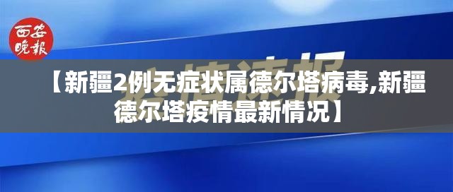 【新疆2例无症状属德尔塔病毒,新疆德尔塔疫情最新情况】 【新疆2例无症状属德尔塔病毒,新疆德尔塔疫情最新情况】