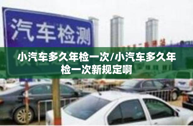 小汽车多久年检一次/小汽车多久年检一次新规定啊 小汽车多久年检一次/小汽车多久年检一次新规定啊