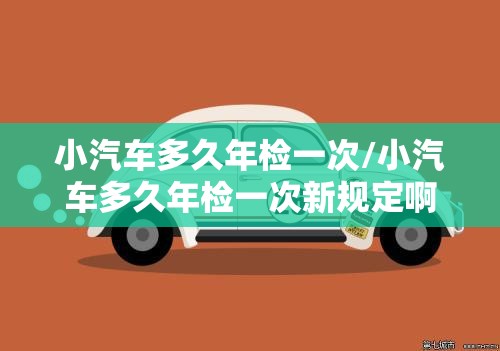 小汽车多久年检一次/小汽车多久年检一次新规定啊 小汽车多久年检一次/小汽车多久年检一次新规定啊