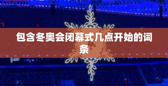 包含冬奥会闭幕式几点开始的词条