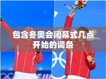 包含冬奥会闭幕式几点开始的词条