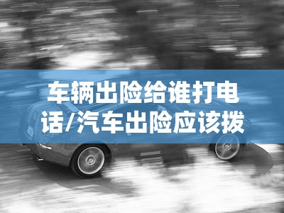 车辆出险给谁打电话/汽车出险应该拨打什么电话 车辆出险给谁打电话/汽车出险应该拨打什么电话