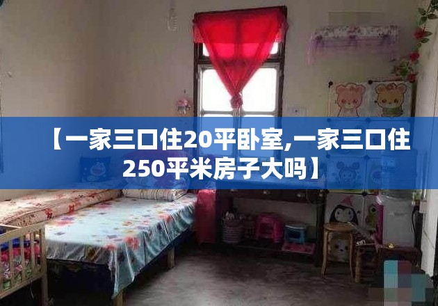 【一家三口住20平卧室,一家三口住250平米房子大吗】 【一家三口住20平卧室,一家三口住250平米房子大吗】
