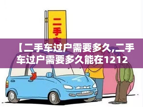 【二手车过户需要多久,二手车过户需要多久能在12123查到】 【二手车过户需要多久,二手车过户需要多久能在12123查到】