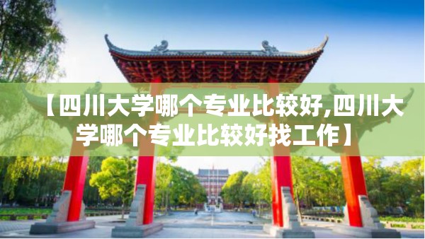 【四川大学哪个专业比较好,四川大学哪个专业比较好找工作】 【四川大学哪个专业比较好,四川大学哪个专业比较好找工作】