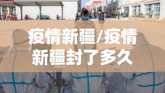 疫情新疆/疫情新疆封了多久