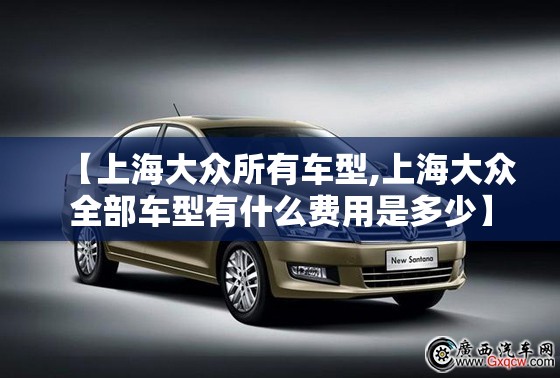 【上海大众所有车型,上海大众全部车型有什么费用是多少】 【上海大众所有车型,上海大众全部车型有什么费用是多少】