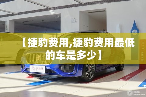 【捷豹费用,捷豹费用最低的车是多少】 【捷豹费用,捷豹费用最低的车是多少】