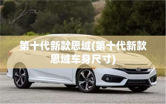 第十代新款思域(第十代新款思域车身尺寸)