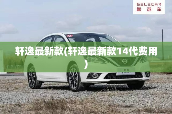 轩逸最新款(轩逸最新款14代费用) 轩逸最新款(轩逸最新款14代费用)