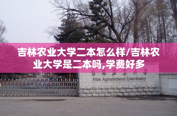 吉林农业大学二本怎么样/吉林农业大学是二本吗,学费好多 吉林农业大学二本怎么样/吉林农业大学是二本吗,学费好多