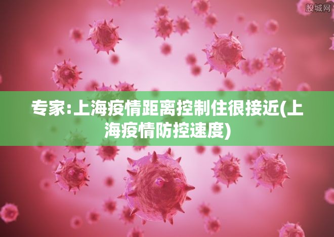 专家:上海疫情距离控制住很接近(上海疫情防控速度) 专家:上海疫情距离控制住很接近(上海疫情防控速度)