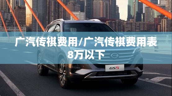 广汽传祺费用/广汽传祺费用表8万以下 广汽传祺费用/广汽传祺费用表8万以下