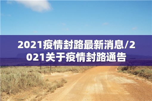 2021疫情封路最新消息/2021关于疫情封路通告